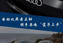 电动化厮杀正酣 棋手奥迪“落子三步”-深圳汽车网
