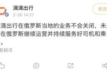 滴滴出行：不会关闭俄罗斯当地业务-深圳汽车网