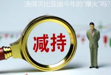 减持的冷水 浇得灭比亚迪今年的爆火吗-深圳汽车网