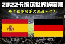 2022卡塔尔世界杯前瞻 西班牙VS德国-深圳汽车网