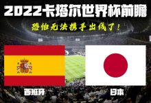 2022卡塔尔世界杯前瞻 西班牙VS日本-深圳汽车网
