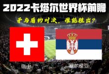 2022卡塔尔世界杯前瞻：塞尔维亚VS瑞士-深圳汽车网